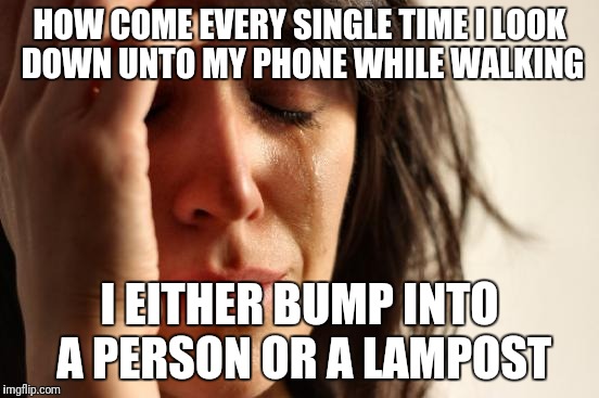 No matter where I am or at what time | HOW COME EVERY SINGLE TIME I LOOK DOWN UNTO MY PHONE WHILE WALKING; I EITHER BUMP INTO A PERSON OR A LAMPOST | image tagged in memes,first world problems,distraction,phone | made w/ Imgflip meme maker