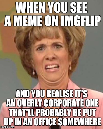 Disgusted Kristin Wiig | WHEN YOU SEE A MEME ON IMGFLIP; AND YOU REALISE IT'S AN OVERLY CORPORATE ONE THAT'LL PROBABLY BE PUT UP IN AN OFFICE SOMEWHERE | image tagged in disgusted kristin wiig | made w/ Imgflip meme maker