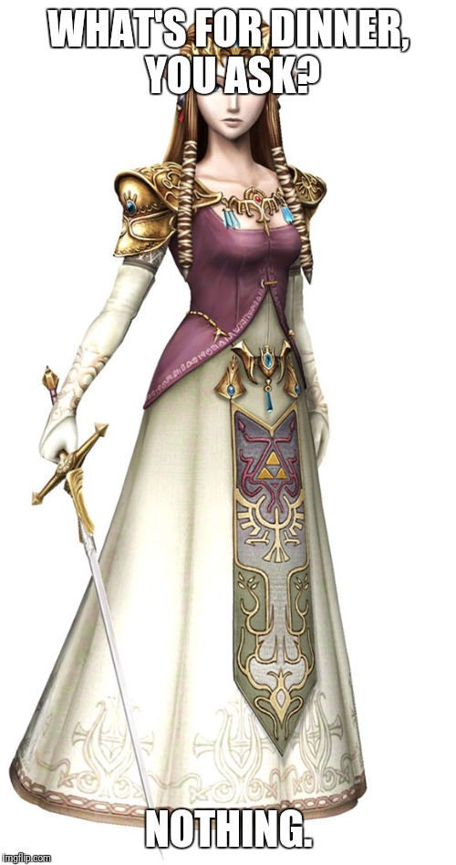Princess Zelda | WHAT'S FOR DINNER, YOU ASK? NOTHING. | image tagged in princess zelda | made w/ Imgflip meme maker
