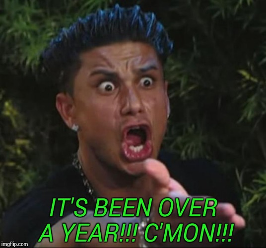 DJ Pauly D | IT'S BEEN OVER A YEAR!!! C'MON!!! | image tagged in memes,dj pauly d | made w/ Imgflip meme maker