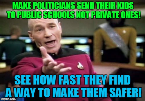 School Safety | MAKE POLITICIANS SEND THEIR KIDS TO PUBLIC SCHOOLS NOT PRIVATE ONES! SEE HOW FAST THEY FIND A WAY TO MAKE THEM SAFER! | image tagged in memes,picard wtf,donald trump,republicans,nra | made w/ Imgflip meme maker