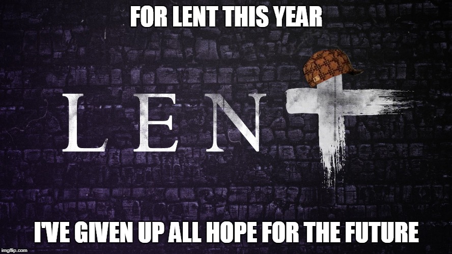 Scumbag Lent | FOR LENT THIS YEAR; I'VE GIVEN UP ALL HOPE FOR THE FUTURE | image tagged in lent,scumbag,hope,no hope | made w/ Imgflip meme maker