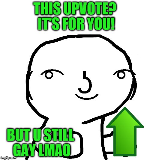 THIS UPVOTE? IT'S FOR YOU! BUT U STILL GAY LMAO | made w/ Imgflip meme maker