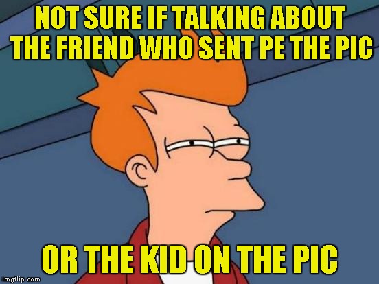 Futurama Fry Meme | NOT SURE IF TALKING ABOUT THE FRIEND WHO SENT PE THE PIC OR THE KID ON THE PIC | image tagged in memes,futurama fry | made w/ Imgflip meme maker