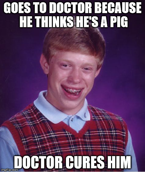 Bad Luck Brian Meme | GOES TO DOCTOR BECAUSE HE THINKS HE'S A PIG; DOCTOR CURES HIM | image tagged in memes,bad luck brian | made w/ Imgflip meme maker