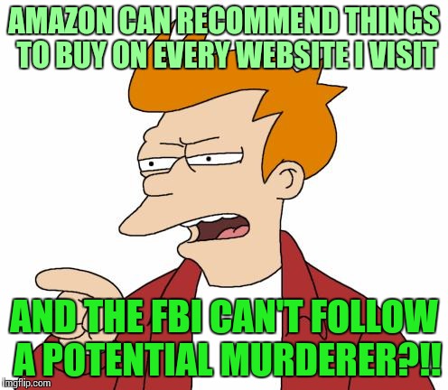 I might get flagged for this, and be followed | AMAZON CAN RECOMMEND THINGS TO BUY ON EVERY WEBSITE I VISIT; AND THE FBI CAN'T FOLLOW A POTENTIAL MURDERER?!! | image tagged in let me tell you why that's bullshit - fry,fbi,tragedy,pipe_picasso | made w/ Imgflip meme maker