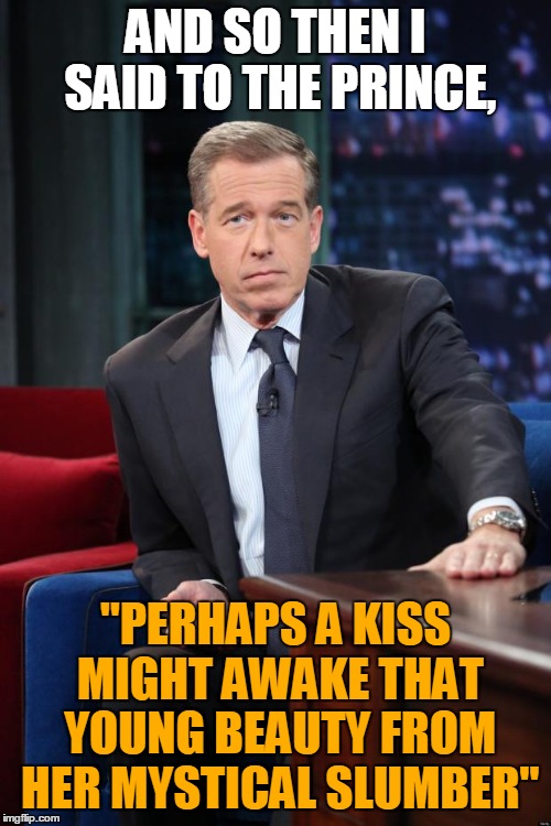 Brian Williams Was There. Fairy Tale Week, a socrates & Red Riding Hood event, Feb 12-19. ʕ•́ᴥ•̀ʔっ | AND SO THEN I SAID TO THE PRINCE, "PERHAPS A KISS MIGHT AWAKE THAT YOUNG BEAUTY FROM HER MYSTICAL SLUMBER" | image tagged in brian williams,memes,fairy tales,fairy tale week,brian williams was there,kiss | made w/ Imgflip meme maker
