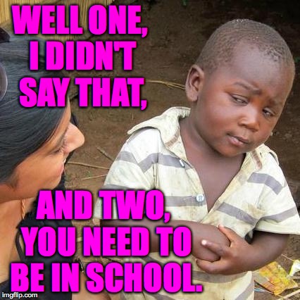 WELL ONE, I DIDN'T SAY THAT, AND TWO, YOU NEED TO BE IN SCHOOL. | made w/ Imgflip meme maker