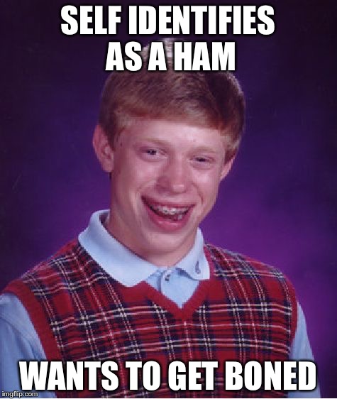Bad Luck Brian | SELF IDENTIFIES AS A HAM; WANTS TO GET BONED | image tagged in memes,bad luck brian | made w/ Imgflip meme maker