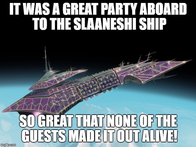IT WAS A GREAT PARTY ABOARD TO THE SLAANESHI SHIP; SO GREAT THAT NONE OF THE GUESTS MADE IT OUT ALIVE! | made w/ Imgflip meme maker