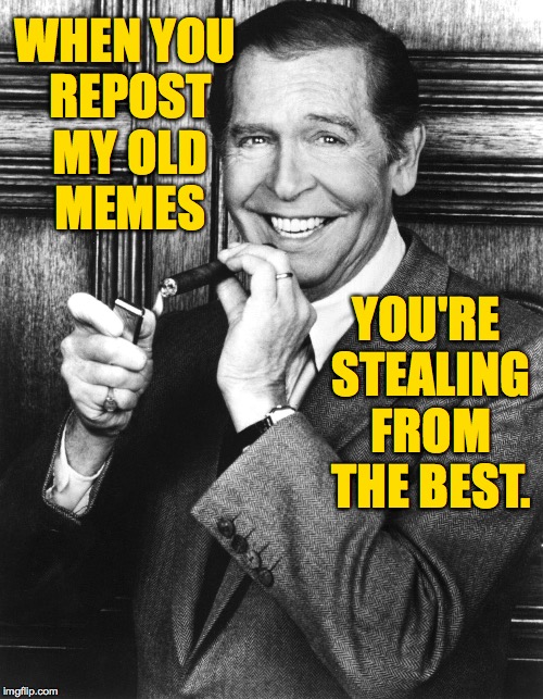 I am...disappointed. | WHEN YOU REPOST MY OLD MEMES; YOU'RE STEALING FROM THE BEST. | image tagged in milton berle,memes,repost | made w/ Imgflip meme maker