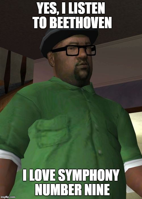Big Smoke | YES, I LISTEN TO BEETHOVEN; I LOVE SYMPHONY NUMBER NINE | image tagged in big smoke | made w/ Imgflip meme maker