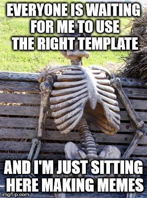 Kermit the skeleton | EVERYONE IS WAITING FOR ME TO USE THE RIGHT TEMPLATE; AND I'M JUST SITTING HERE MAKING MEMES | image tagged in memes,waiting skeleton,kermit the frog,ill just wait here,funny,but thats none of my business | made w/ Imgflip meme maker