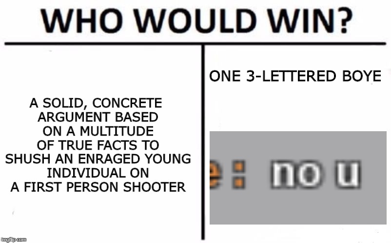 Who Would Win? Meme | A SOLID, CONCRETE ARGUMENT BASED ON A MULTITUDE OF TRUE FACTS TO SHUSH AN ENRAGED YOUNG INDIVIDUAL ON A FIRST PERSON SHOOTER; ONE 3-LETTERED BOYE | image tagged in memes,who would win | made w/ Imgflip meme maker