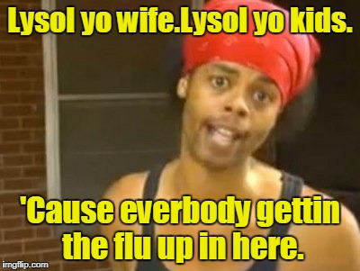 Hide Yo Kids Hide Yo Wife | Lysol yo wife.Lysol yo kids. 'Cause everbody gettin the flu up in here. | image tagged in memes,hide yo kids hide yo wife | made w/ Imgflip meme maker