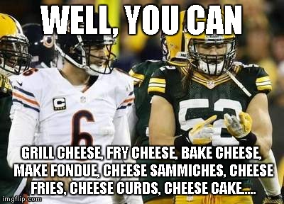 Packers | WELL, YOU CAN; GRILL CHEESE, FRY CHEESE, BAKE CHEESE, MAKE FONDUE, CHEESE SAMMICHES, CHEESE FRIES, CHEESE CURDS, CHEESE CAKE..... | image tagged in memes,packers | made w/ Imgflip meme maker