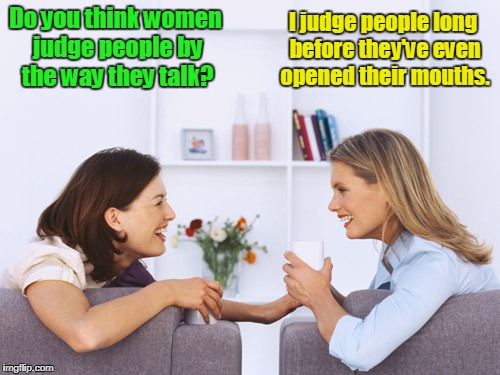 Women talking | I judge people long before they've even opened their mouths. Do you think women judge people by the way they talk? | image tagged in women talking | made w/ Imgflip meme maker