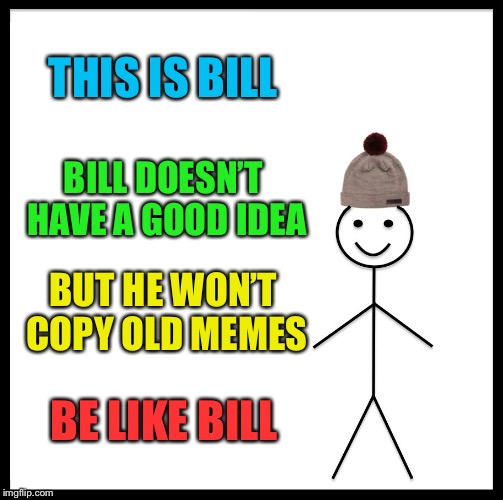I have no ideas | THIS IS BILL; BILL DOESN’T HAVE A GOOD IDEA; BUT HE WON’T COPY OLD MEMES; BE LIKE BILL | image tagged in memes,be like bill,copycat | made w/ Imgflip meme maker