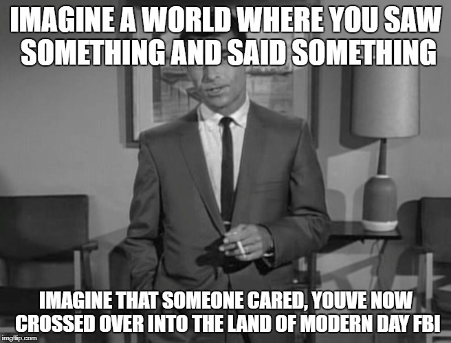 Rod Serling: Imagine If You Will | IMAGINE A WORLD WHERE YOU SAW SOMETHING AND SAID SOMETHING; IMAGINE THAT SOMEONE CARED, YOUVE NOW CROSSED OVER INTO THE LAND OF MODERN DAY FBI | image tagged in rod serling imagine if you will | made w/ Imgflip meme maker