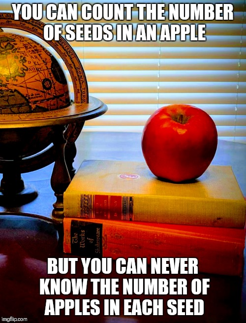 Apple Quote | YOU CAN COUNT THE NUMBER OF SEEDS IN AN APPLE; BUT YOU CAN NEVER KNOW THE NUMBER OF APPLES IN EACH SEED | image tagged in learning,learn,teaching,teachers,teacher,inspirational quote | made w/ Imgflip meme maker