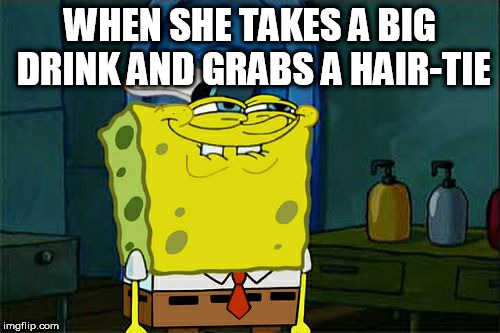 Don't You Squidward Meme | WHEN SHE TAKES A BIG DRINK AND GRABS A HAIR-TIE | image tagged in memes,dont you squidward | made w/ Imgflip meme maker