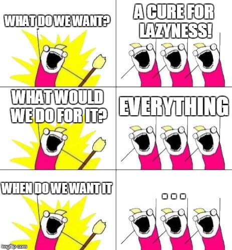 What Do We Want 3 Meme | WHAT DO WE WANT? A CURE FOR LAZYNESS! WHAT WOULD WE DO FOR IT? EVERYTHING; WHEN DO WE WANT IT; . . . | image tagged in memes,what do we want 3 | made w/ Imgflip meme maker