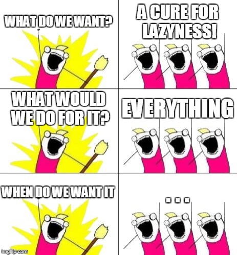 What Do We Want 3 | WHAT DO WE WANT? A CURE FOR LAZYNESS! WHAT WOULD WE DO FOR IT? EVERYTHING; WHEN DO WE WANT IT; . . . | image tagged in memes,what do we want 3 | made w/ Imgflip meme maker