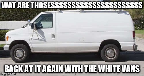 Big white van |  WAT ARE THOSESSSSSSSSSSSSSSSSSSSSSS; BACK AT IT AGAIN WITH THE WHITE VANS | image tagged in big white van | made w/ Imgflip meme maker