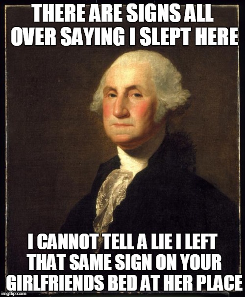 George Washington | THERE ARE SIGNS ALL OVER SAYING I SLEPT HERE; I CANNOT TELL A LIE I LEFT THAT SAME SIGN ON YOUR GIRLFRIENDS BED AT HER PLACE | image tagged in george washington,funny,presidents day | made w/ Imgflip meme maker