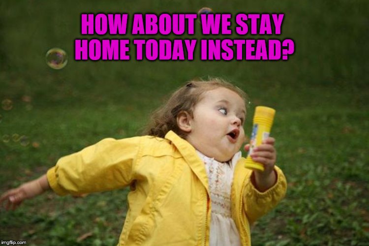 HOW ABOUT WE STAY HOME TODAY INSTEAD? | made w/ Imgflip meme maker