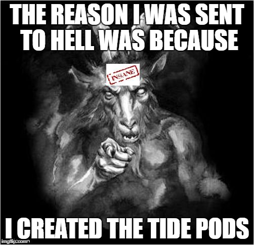 Satan speaks!!! | THE REASON I WAS SENT TO HELL WAS BECAUSE; I CREATED THE TIDE PODS | image tagged in satan speaks | made w/ Imgflip meme maker