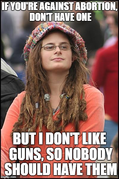 College Liberal | IF YOU'RE AGAINST ABORTION, DON'T HAVE ONE; BUT I DON'T LIKE GUNS, SO NOBODY SHOULD HAVE THEM | image tagged in memes,college liberal | made w/ Imgflip meme maker