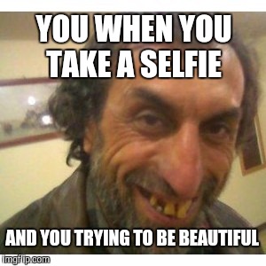 YOU WHEN YOU TAKE A SELFIE; AND YOU TRYING TO BE BEAUTIFUL | image tagged in satirical selfie | made w/ Imgflip meme maker