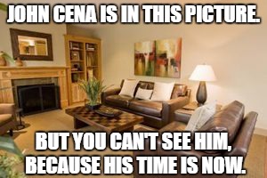Brrrrrrrrrrrrrrrrrrrrrrrrrrrrrrrr abberdoo! | JOHN CENA IS IN THIS PICTURE. BUT YOU CAN'T SEE HIM, BECAUSE HIS TIME IS NOW. | image tagged in furniture,john cena,memes,my time is now | made w/ Imgflip meme maker