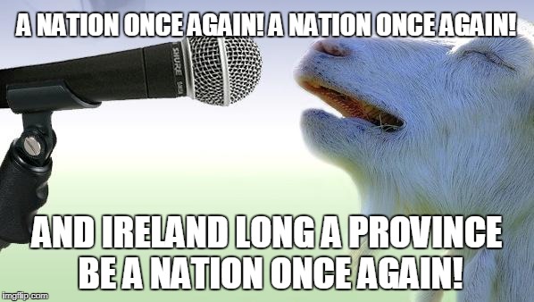 goat singing | A NATION ONCE AGAIN! A NATION ONCE AGAIN! AND IRELAND LONG A PROVINCE BE A NATION ONCE AGAIN! | image tagged in goat singing | made w/ Imgflip meme maker