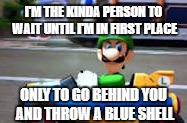 I'M THE KINDA PERSON TO WAIT UNTIL I'M IN FIRST PLACE; ONLY TO GO BEHIND YOU AND THROW A BLUE SHELL | image tagged in luigi death stare | made w/ Imgflip meme maker