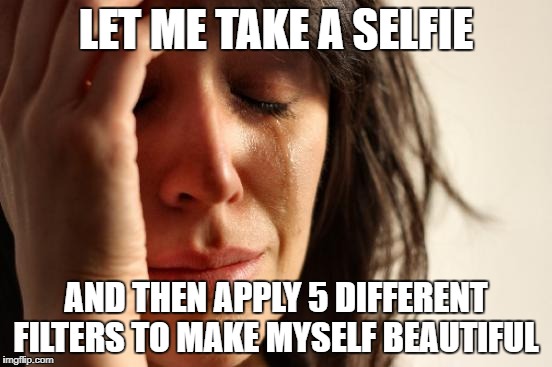 First World Problems Meme | LET ME TAKE A SELFIE AND THEN APPLY 5 DIFFERENT FILTERS TO MAKE MYSELF BEAUTIFUL | image tagged in memes,first world problems | made w/ Imgflip meme maker