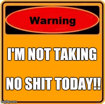 Warning Sign Meme | I'M NOT TAKING; NO SHIT TODAY!! | image tagged in memes,warning sign | made w/ Imgflip meme maker