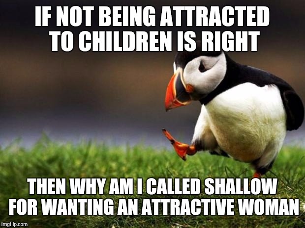 Unpopular Opinion Puffin Meme | IF NOT BEING ATTRACTED TO CHILDREN IS RIGHT; THEN WHY AM I CALLED SHALLOW FOR WANTING AN ATTRACTIVE WOMAN | image tagged in memes,unpopular opinion puffin | made w/ Imgflip meme maker