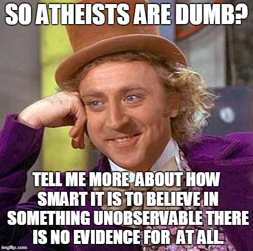 Creepy Condescending Wonka | SO ATHEISTS ARE DUMB? TELL ME MORE  ABOUT HOW SMART IT IS TO BELIEVE IN SOMETHING UNOBSERVABLE THERE IS NO EVIDENCE FOR  AT ALL. | image tagged in memes,creepy condescending wonka | made w/ Imgflip meme maker