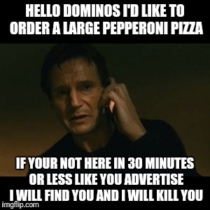 Liam Neeson Taken | HELLO DOMINOS I'D LIKE TO ORDER A LARGE PEPPERONI PIZZA; IF YOUR NOT HERE IN 30 MINUTES OR LESS LIKE YOU ADVERTISE I WILL FIND YOU AND I WILL KILL YOU | image tagged in memes,liam neeson taken | made w/ Imgflip meme maker