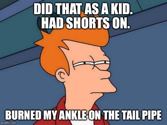 Futurama Fry Meme | DID THAT AS A KID.  HAD SHORTS ON. BURNED MY ANKLE ON THE TAIL PIPE | image tagged in memes,futurama fry | made w/ Imgflip meme maker