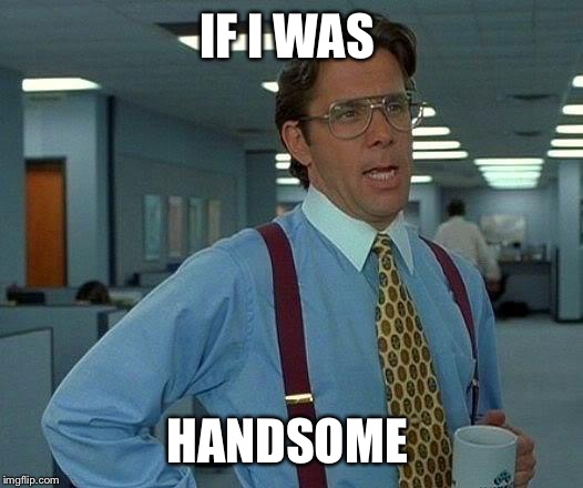 That Would Be Great Meme | IF I WAS; HANDSOME | image tagged in memes,that would be great | made w/ Imgflip meme maker