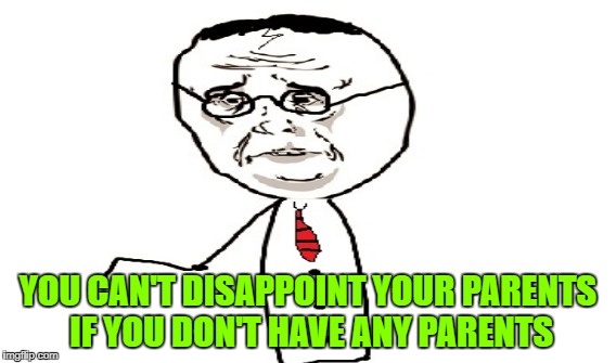 YOU CAN'T DISAPPOINT YOUR PARENTS IF YOU DON'T HAVE ANY PARENTS | made w/ Imgflip meme maker