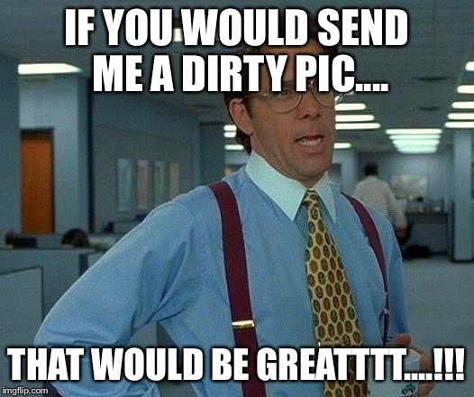 That Would Be Great | IF YOU WOULD SEND ME A DIRTY PIC.... THAT WOULD BE GREATTTT....!!! | image tagged in memes,that would be great | made w/ Imgflip meme maker