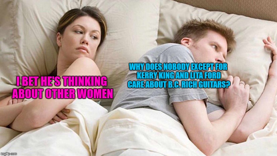 I Bet He's Thinking About Other Women | WHY DOES NOBODY EXCEPT FOR KERRY KING AND LITA FORD CARE ABOUT B.C. RICH GUITARS? I BET HE'S THINKING ABOUT OTHER WOMEN | image tagged in i bet he's thinking about other women,memes,heavy metal,slayer,guitar,guitars | made w/ Imgflip meme maker