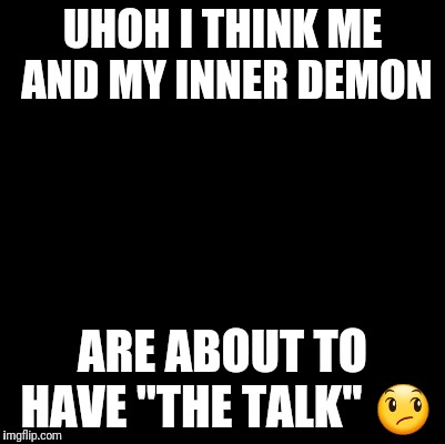 Blank | UHOH I THINK ME AND MY INNER DEMON; ARE ABOUT TO HAVE "THE TALK" 😞 | image tagged in blank | made w/ Imgflip meme maker