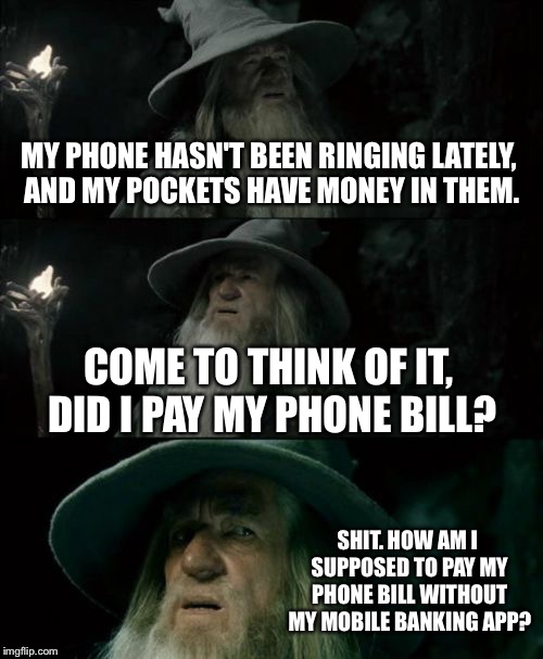 There's an app for that | MY PHONE HASN'T BEEN RINGING LATELY, AND MY POCKETS HAVE MONEY IN THEM. COME TO THINK OF IT, DID I PAY MY PHONE BILL? SHIT. HOW AM I SUPPOSED TO PAY MY PHONE BILL WITHOUT MY MOBILE BANKING APP? | image tagged in memes,confused gandalf,phone,bill,money,call | made w/ Imgflip meme maker