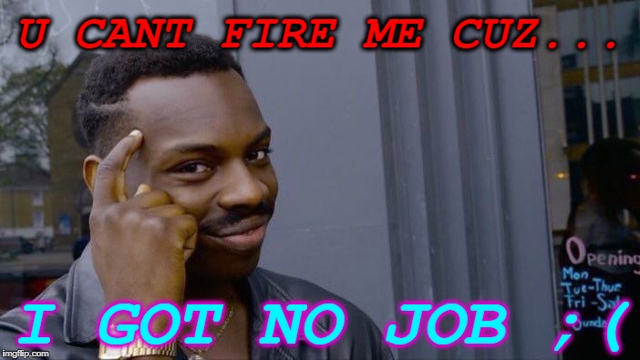Roll Safe Think About It Meme | U CANT FIRE ME CUZ... I GOT NO JOB ;( | image tagged in memes,roll safe think about it | made w/ Imgflip meme maker