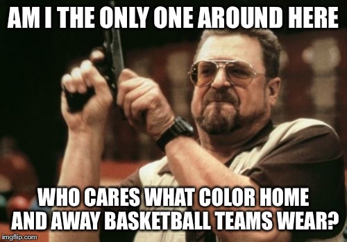 Am I The Only One Around Here Meme | AM I THE ONLY ONE AROUND HERE; WHO CARES WHAT COLOR HOME AND AWAY BASKETBALL TEAMS WEAR? | image tagged in memes,am i the only one around here | made w/ Imgflip meme maker